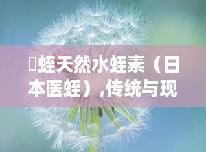 龍蛭天然水蛭素（日本医蛭）,传统与现代结合的抗凝保健新篇章”