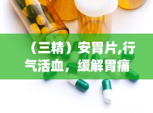 （三精）安胃片,行气活血，缓解胃痛，守护您的胃健康
