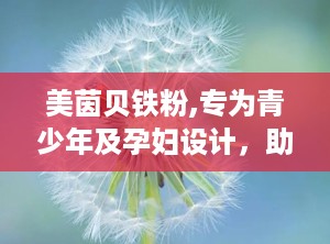 美茵贝铁粉,专为青少年及孕妇设计，助力健康补铁新选择”