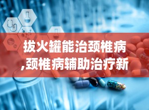 拔火罐能治颈椎病,颈椎病辅助治疗新选择