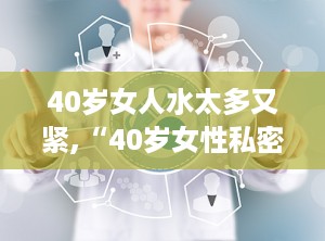 40岁女人水太多又紧,“40岁女性私密处水多原因解析与应对策略”