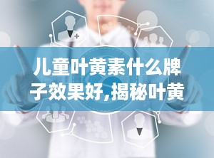 儿童叶黄素什么牌子效果好,揭秘叶黄素品牌，助力孩子视力健康