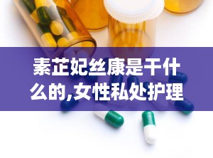 素芷妃丝康是干什么的,女性私处护理专家，呵护女性健康之道