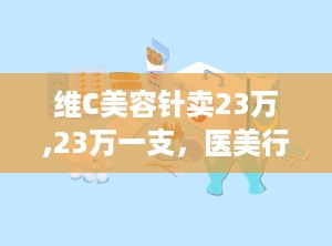 维C美容针卖23万,23万一支，医美行业乱象背后的真相