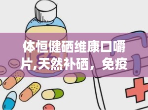 体恒健硒维康口嚼片,天然补硒，免疫守护，健康生活新选择