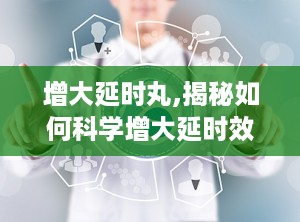 增大延时丸,揭秘如何科学增大延时效果