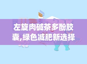 左旋肉碱茶多酚胶囊,绿色减肥新选择，健康生活好伴侣