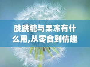 跳跳糖与果冻有什么用,从零食到情趣，探索其独特魅力