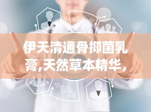 伊天清通骨抑菌乳膏,天然草本精华，专业抑菌护肤新选择