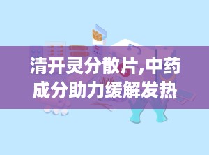 清开灵分散片,中药成分助力缓解发热、咽喉肿痛等症”