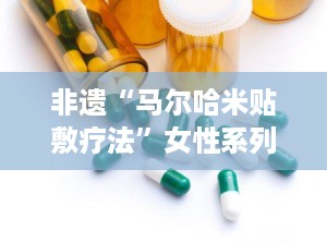 非遗“马尔哈米贴敷疗法”女性系列,非遗马尔哈米贴敷疗法女性系列，守护女性健康之路