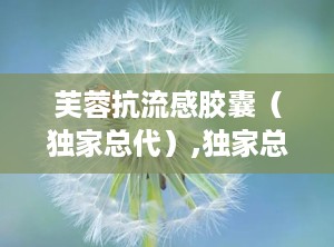 芙蓉抗流感胶囊（独家总代）,独家总代引领流感防治新篇章
