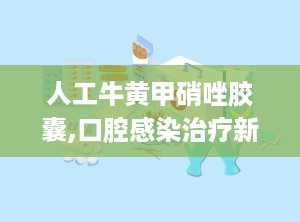 人工牛黄甲硝唑胶囊,口腔感染治疗新选择