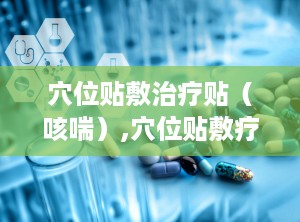 穴位贴敷治疗贴（咳喘）,穴位贴敷疗法在咳喘治疗中的应用与疗效探讨