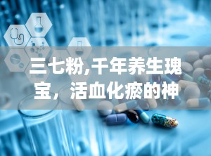 三七粉,千年养生瑰宝，活血化瘀的神奇力量