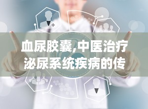 血尿胶囊,中医治疗泌尿系统疾病的传统良方