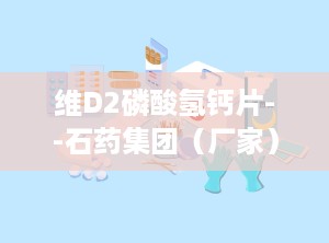 维D2磷酸氢钙片--石药集团（厂家）,守护骨骼健康，助力全民营养补充