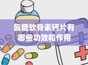 氨糖软骨素钙片有哪些功效和作用