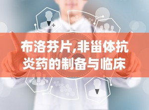 布洛芬片,非甾体抗炎药的制备与临床应用解析