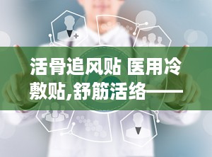 活骨追风贴 医用冷敷贴,舒筋活络——医用冷敷贴的神奇疗效解析”