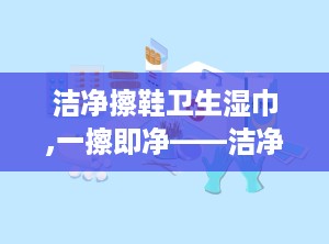 洁净擦鞋卫生湿巾,一擦即净——洁净擦鞋卫生湿巾，鞋履保养新选择