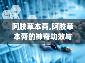 阿胶草本膏,阿胶草本膏的神奇功效与制作工艺揭秘