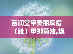 苗润堂甲美丽灰指（趾）甲抑菌液,焕新指甲健康