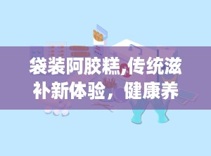 袋装阿胶糕,传统滋补新体验，健康养生好选择