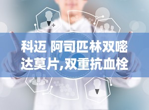 科迈 阿司匹林双嘧达莫片,双重抗血栓机制，守护心血管健康