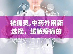 祛痛灵,中药外用新选择，缓解疼痛的便捷之道