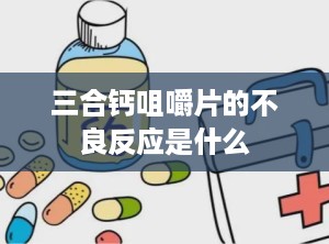 三合钙咀嚼片的不良反应是什么