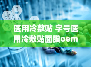 医用冷敷贴 字号医用冷敷贴面膜oem贴牌代加工,医用冷敷贴面膜OEM贴牌代加工服务引领行业新潮流
