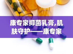 康专家抑菌乳膏,肌肤守护——康专家抑菌乳膏，专业呵护您的皮肤健康
