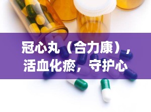 冠心丸（合力康）,活血化瘀，守护心脏健康的传统中成药