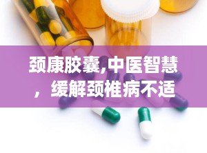 颈康胶囊,中医智慧，缓解颈椎病不适的良方