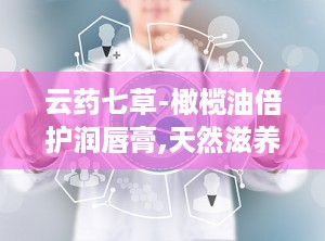 云药七草-橄榄油倍护润唇膏,天然滋养，呵护双唇的液体黄金秘方