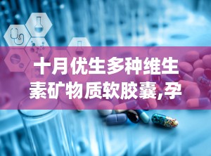 十月优生多种维生素矿物质软胶囊,孕期营养守护者，助力母婴健康成长”