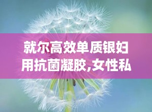 就尔高效单质银妇用抗菌凝胶,女性私处健康守护者