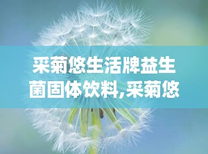 采菊悠生活牌益生菌固体饮料,采菊悠生活牌益生菌固体饮料，助力美好生活”