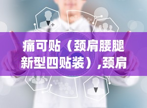 痛可贴（颈肩腰腿新型四贴装）,颈肩腰腿新型四贴装，缓解疼痛，守护健康生活新选择