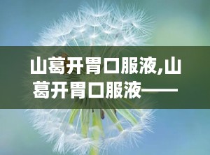山葛开胃口服液,山葛开胃口服液——健脾开胃，助力健康成长