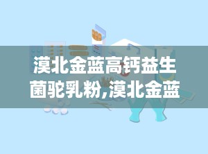 漠北金蓝高钙益生菌驼乳粉,漠北金蓝高钙益生菌驼乳粉，营养健康新选择”