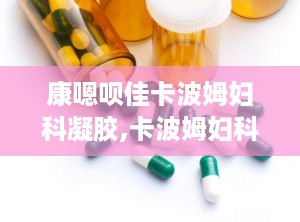 康嗯呗佳卡波姆妇科凝胶,卡波姆妇科凝胶——专业守护女性私密部位”