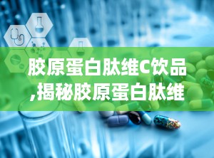 胶原蛋白肽维C饮品,揭秘胶原蛋白肽维C饮品的神奇功效与科学配方”