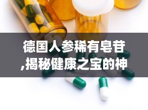 德国人参稀有皂苷,揭秘健康之宝的神奇功效与市场前景
