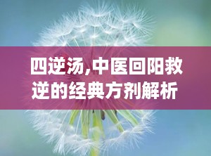四逆汤,中医回阳救逆的经典方剂解析