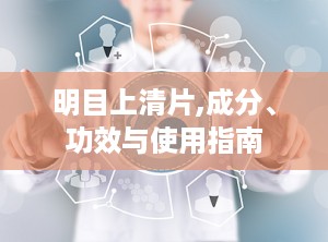 明目上清片,成分、功效与使用指南