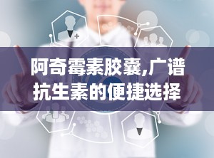 阿奇霉素胶囊,广谱抗生素的便捷选择与使用指南