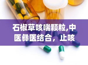 石椒草咳喘颗粒,中医彝医结合，止咳平喘特效良药