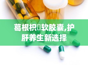 葛根枳椇软胶囊,护肝养生新选择